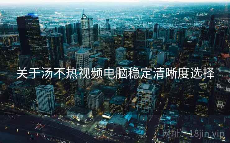 关于汤不热视频电脑稳定清晰度选择
