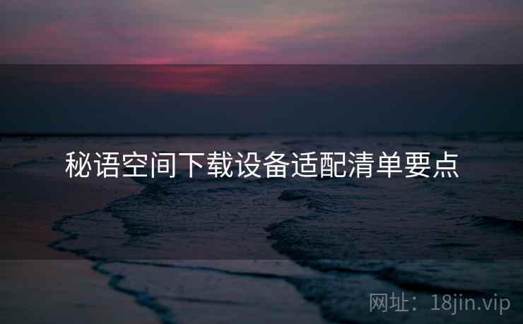 秘语空间下载设备适配清单要点