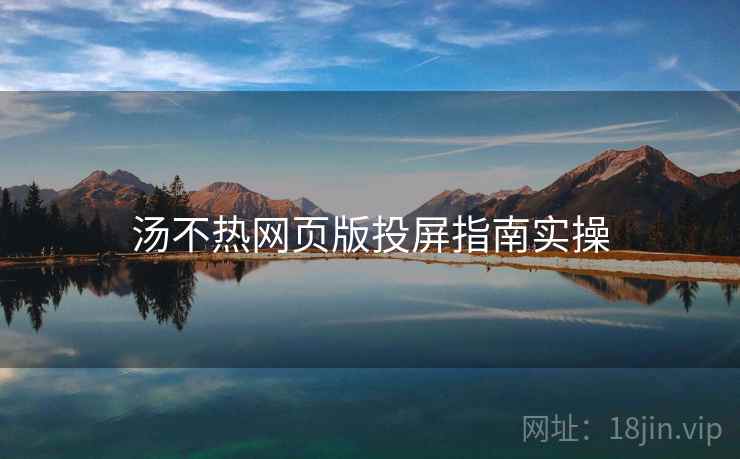 汤不热网页版投屏指南实操