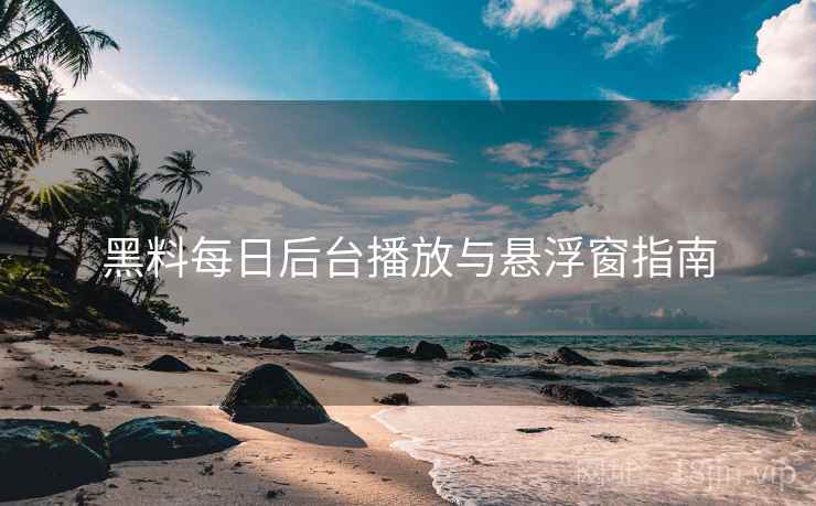 黑料每日后台播放与悬浮窗指南