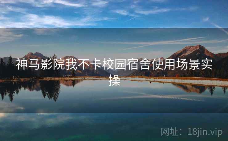 神马影院我不卡校园宿舍使用场景实操