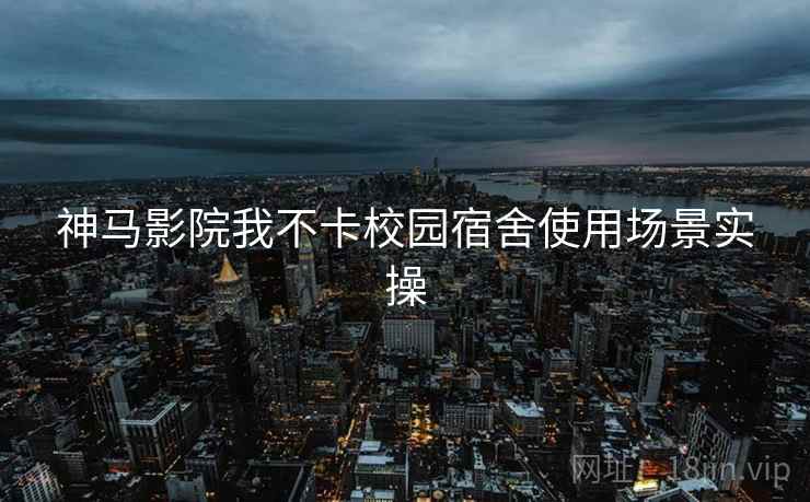 神马影院我不卡校园宿舍使用场景实操