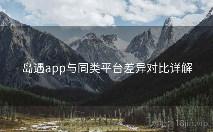 岛遇app与同类平台差异对比详解